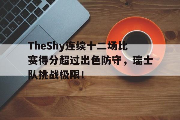 TheShy连续十二场比赛得分超过出色防守，瑞士队挑战极限！(theshy单杀马瑞那场比赛)